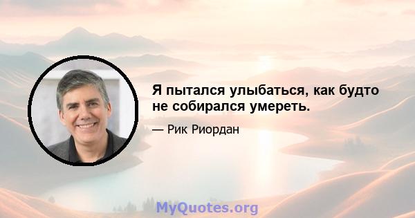 Я пытался улыбаться, как будто не собирался умереть.