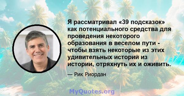 Я рассматривал «39 подсказок» как потенциального средства для проведения некоторого образования в веселом пути - чтобы взять некоторые из этих удивительных историй из истории, отряхнуть их и оживить.