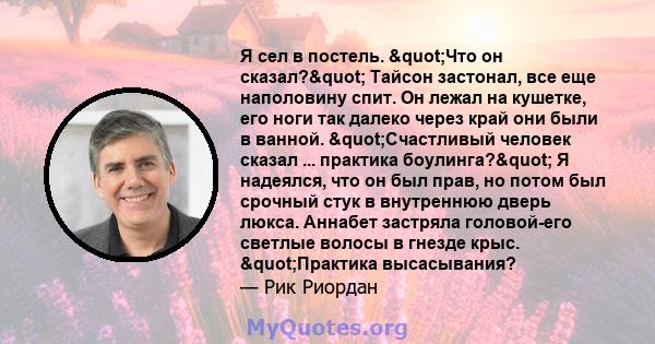 Я сел в постель. "Что он сказал?" Тайсон застонал, все еще наполовину спит. Он лежал на кушетке, его ноги так далеко через край они были в ванной. "Счастливый человек сказал ... практика боулинга?" Я 