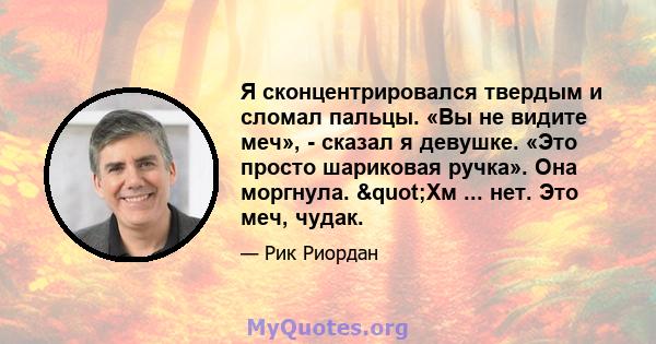 Я сконцентрировался твердым и сломал пальцы. «Вы не видите меч», - сказал я девушке. «Это просто шариковая ручка». Она моргнула. "Хм ... нет. Это меч, чудак.