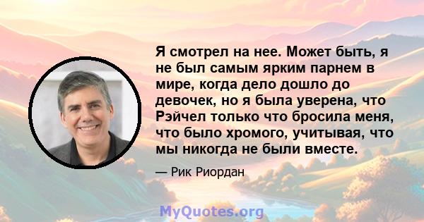 Я смотрел на нее. Может быть, я не был самым ярким парнем в мире, когда дело дошло до девочек, но я была уверена, что Рэйчел только что бросила меня, что было хромого, учитывая, что мы никогда не были вместе.