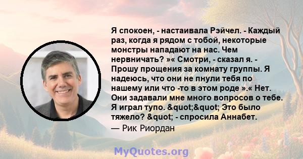 Я спокоен, - настаивала Рэйчел. - Каждый раз, когда я рядом с тобой, некоторые монстры нападают на нас. Чем нервничать? »« Смотри, - сказал я. - Прошу прощения за комнату группы. Я надеюсь, что они не пнули тебя по