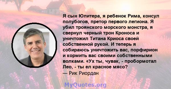 Я сын Юпитера, я ребенок Рима, консул полубогов, претор первого легиона. Я убил троянского морского монстра, я свернул черный трон Кроноса и уничтожил Титана Криоса своей собственной рукой. И теперь я собираюсь