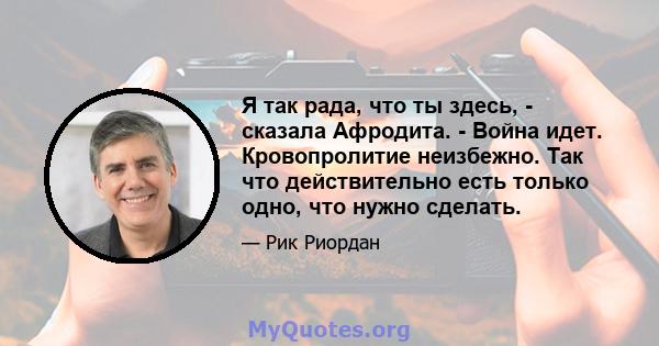 Я так рада, что ты здесь, - сказала Афродита. - Война идет. Кровопролитие неизбежно. Так что действительно есть только одно, что нужно сделать.