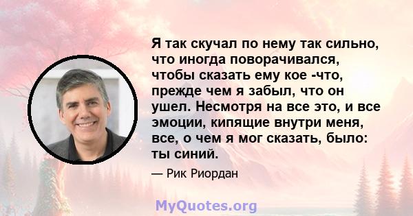 Я так скучал по нему так сильно, что иногда поворачивался, чтобы сказать ему кое -что, прежде чем я забыл, что он ушел. Несмотря на все это, и все эмоции, кипящие внутри меня, все, о чем я мог сказать, было: ты синий.