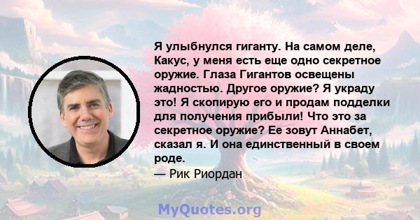 Я улыбнулся гиганту. На самом деле, Какус, у меня есть еще одно секретное оружие. Глаза Гигантов освещены жадностью. Другое оружие? Я украду это! Я скопирую его и продам подделки для получения прибыли! Что это за