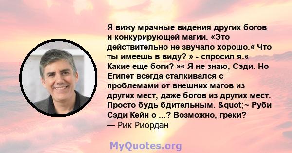 Я вижу мрачные видения других богов и конкурирующей магии. «Это действительно не звучало хорошо.« Что ты имеешь в виду? » - спросил я.« Какие еще боги? »« Я не знаю, Сэди. Но Египет всегда сталкивался с проблемами от