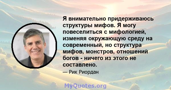 Я внимательно придерживаюсь структуры мифов. Я могу повеселиться с мифологией, изменяя окружающую среду на современный, но структура мифов, монстров, отношений богов - ничего из этого не составлено.