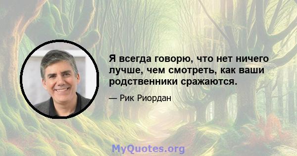 Я всегда говорю, что нет ничего лучше, чем смотреть, как ваши родственники сражаются.