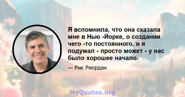 Я вспомнила, что она сказала мне в Нью -Йорке, о создании чего -то постоянного, и я подумал - просто может - у нас было хорошее начало.