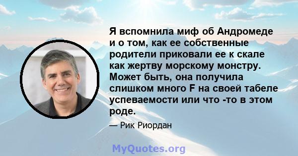 Я вспомнила миф об Андромеде и о том, как ее собственные родители приковали ее к скале как жертву морскому монстру. Может быть, она получила слишком много F на своей табеле успеваемости или что -то в этом роде.