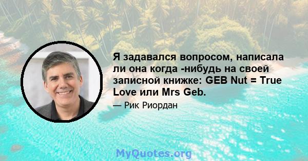 Я задавался вопросом, написала ли она когда -нибудь на своей записной книжке: GEB Nut = True Love или Mrs Geb.