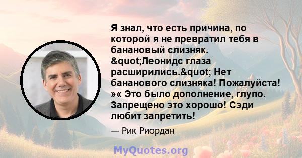 Я знал, что есть причина, по которой я не превратил тебя в банановый слизняк. "Леонидс глаза расширились." Нет бананового слизняка! Пожалуйста! »« Это было дополнение, глупо. Запрещено это хорошо! Сэди любит