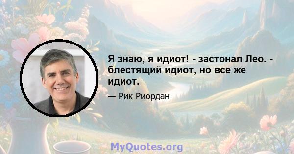 Я знаю, я идиот! - застонал Лео. - блестящий идиот, но все же идиот.