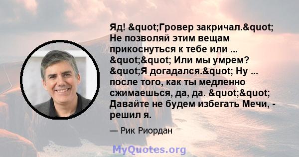 Яд! "Гровер закричал." Не позволяй этим вещам прикоснуться к тебе или ... "" Или мы умрем? "Я догадался." Ну ... после того, как ты медленно сжимаешься, да, да. "" Давайте не