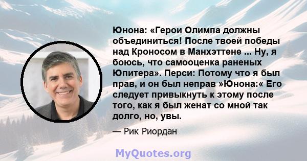 Юнона: «Герои Олимпа должны объединиться! После твоей победы над Кроносом в Манхэттене ... Ну, я боюсь, что самооценка раненых Юпитера». Перси: Потому что я был прав, и он был неправ »Юнона:« Его следует привыкнуть к