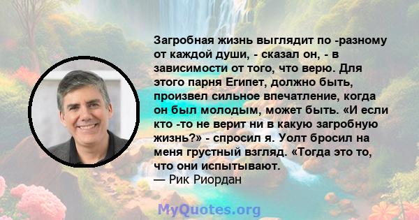 Загробная жизнь выглядит по -разному от каждой души, - сказал он, - в зависимости от того, что верю. Для этого парня Египет, должно быть, произвел сильное впечатление, когда он был молодым, может быть. «И если кто -то