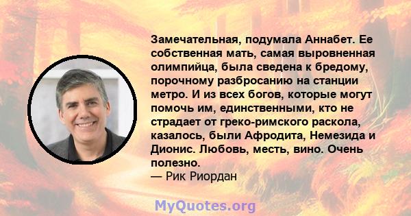 Замечательная, подумала Аннабет. Ее собственная мать, самая выровненная олимпийца, была сведена к бредому, порочному разбросанию на станции метро. И из всех богов, которые могут помочь им, единственными, кто не страдает 