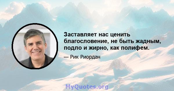 Заставляет нас ценить благословение, не быть жадным, подло и жирно, как полифем.