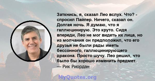 Заткнись, я, сказал Лео вслух. Что? - спросил Пайпер. Ничего, сказал он. Долгая ночь. Я думаю, что я галлюцинирую. Это круто. Сидя впереди, Лео не мог видеть их лица, но из молчания он предположил, что его друзья не