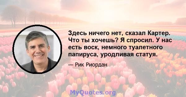 Здесь ничего нет, сказал Картер. Что ты хочешь? Я спросил. У нас есть воск, немного туалетного папируса, уродливая статуя.