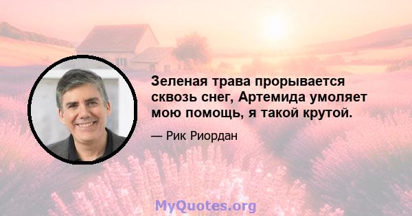 Зеленая трава прорывается сквозь снег, Артемида умоляет мою помощь, я такой крутой.