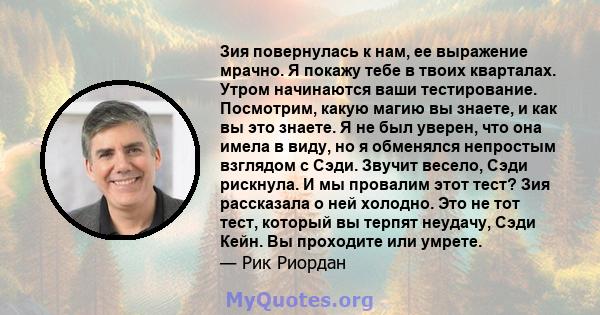 Зия повернулась к нам, ее выражение мрачно. Я покажу тебе в твоих кварталах. Утром начинаются ваши тестирование. Посмотрим, какую магию вы знаете, и как вы это знаете. Я не был уверен, что она имела в виду, но я