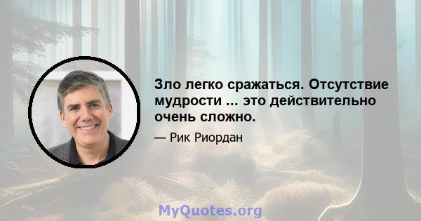 Зло легко сражаться. Отсутствие мудрости ... это действительно очень сложно.