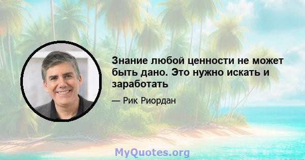 Знание любой ценности не может быть дано. Это нужно искать и заработать