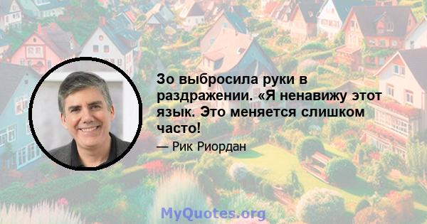 Зо выбросила руки в раздражении. «Я ненавижу этот язык. Это меняется слишком часто!