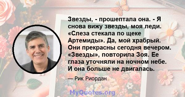 Звезды, - прошептала она. - Я снова вижу звезды, моя леди. «Слеза стекала по щеке Артемиды». Да, мой храбрый. Они прекрасны сегодня вечером. «Звезды», повторила Зоя. Ее глаза уточняли на ночном небе. И она больше не