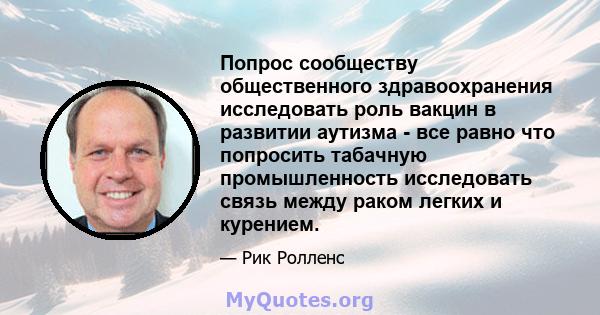 Попрос сообществу общественного здравоохранения исследовать роль вакцин в развитии аутизма - все равно что попросить табачную промышленность исследовать связь между раком легких и курением.