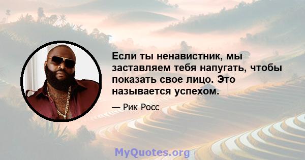 Если ты ненавистник, мы заставляем тебя напугать, чтобы показать свое лицо. Это называется успехом.