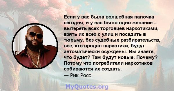 Если у вас была волшебная палочка сегодня, и у вас было одно желание - вытереть всех торговцев наркотиками, взять их всех с улиц и посадить в тюрьму, без судебных разбирательств, все, кто продал наркотики, будут