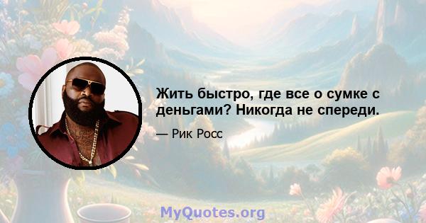 Жить быстро, где все о сумке с деньгами? Никогда не спереди.