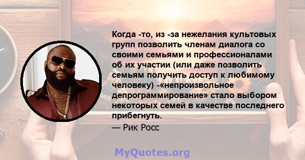 Когда -то, из -за нежелания культовых групп позволить членам диалога со своими семьями и профессионалами об их участии (или даже позволить семьям получить доступ к любимому человеку) -«непроизвольное депрограммирование» 