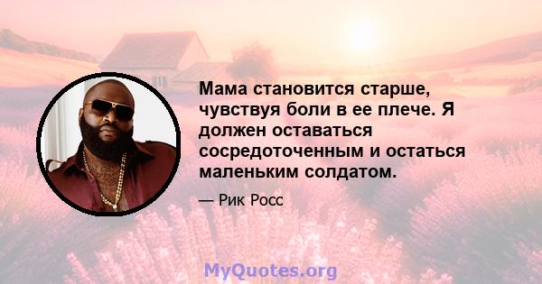 Мама становится старше, чувствуя боли в ее плече. Я должен оставаться сосредоточенным и остаться маленьким солдатом.