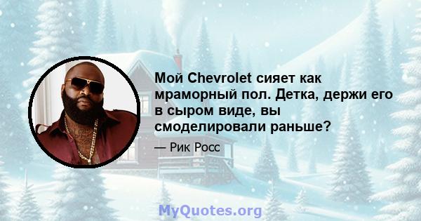 Мой Chevrolet сияет как мраморный пол. Детка, держи его в сыром виде, вы смоделировали раньше?