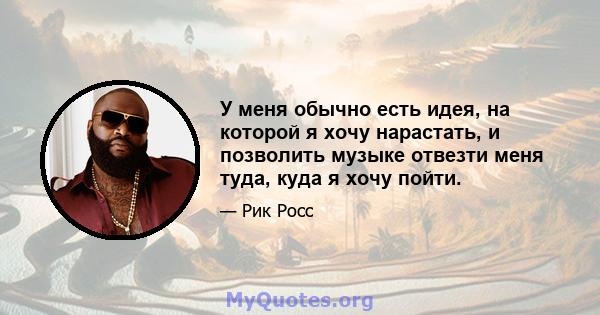 У меня обычно есть идея, на которой я хочу нарастать, и позволить музыке отвезти меня туда, куда я хочу пойти.