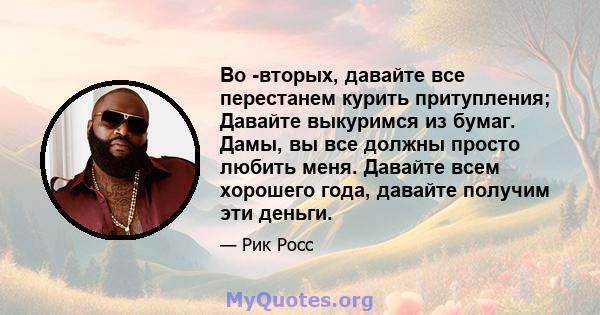 Во -вторых, давайте все перестанем курить притупления; Давайте выкуримся из бумаг. Дамы, вы все должны просто любить меня. Давайте всем хорошего года, давайте получим эти деньги.