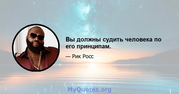 Вы должны судить человека по его принципам.