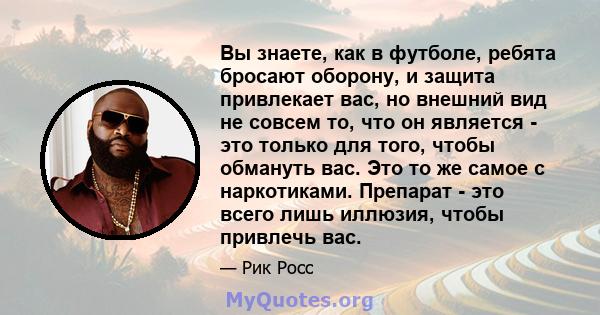 Вы знаете, как в футболе, ребята бросают оборону, и защита привлекает вас, но внешний вид не совсем то, что он является - это только для того, чтобы обмануть вас. Это то же самое с наркотиками. Препарат - это всего лишь 