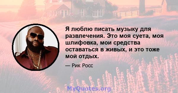 Я люблю писать музыку для развлечения. Это моя суета, моя шлифовка, мои средства оставаться в живых, и это тоже мой отдых.