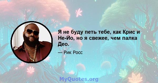 Я не буду петь тебе, как Крис и Не-Йо, но я свежее, чем палка Део.