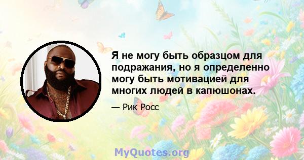 Я не могу быть образцом для подражания, но я определенно могу быть мотивацией для многих людей в капюшонах.