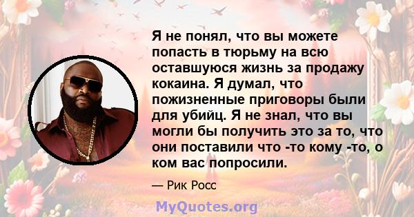 Я не понял, что вы можете попасть в тюрьму на всю оставшуюся жизнь за продажу кокаина. Я думал, что пожизненные приговоры были для убийц. Я не знал, что вы могли бы получить это за то, что они поставили что -то кому