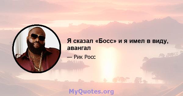 Я сказал «Босс» и я имел в виду, авангал