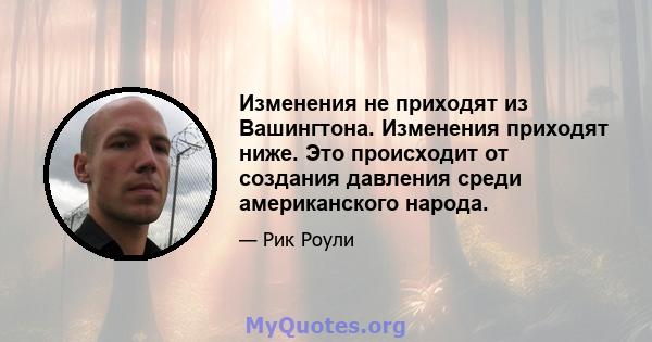 Изменения не приходят из Вашингтона. Изменения приходят ниже. Это происходит от создания давления среди американского народа.