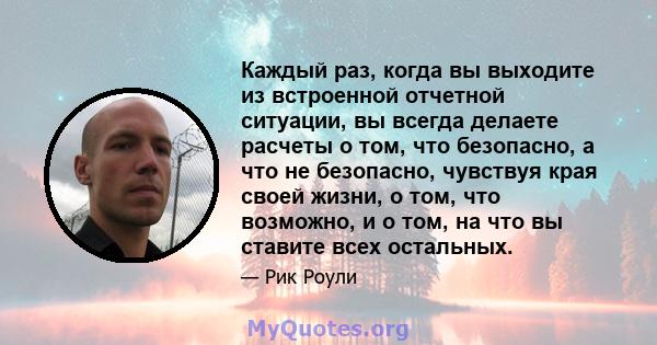 Каждый раз, когда вы выходите из встроенной отчетной ситуации, вы всегда делаете расчеты о том, что безопасно, а что не безопасно, чувствуя края своей жизни, о том, что возможно, и о том, на что вы ставите всех