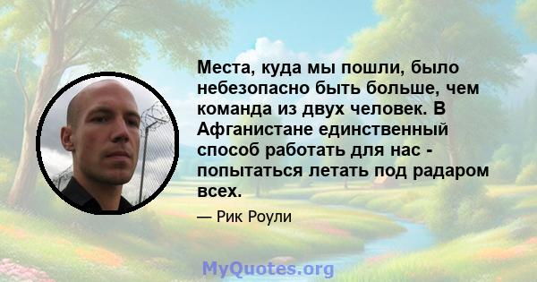 Места, куда мы пошли, было небезопасно быть больше, чем команда из двух человек. В Афганистане единственный способ работать для нас - попытаться летать под радаром всех.